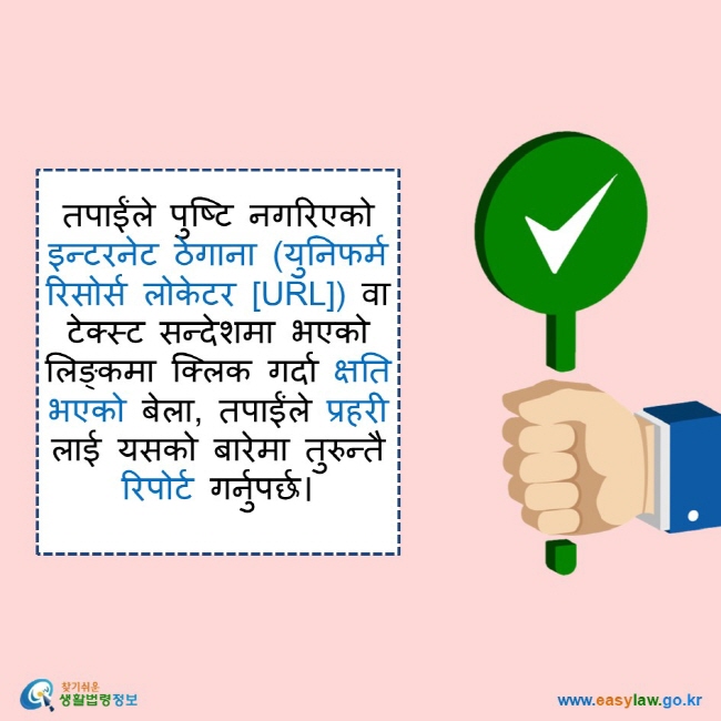    तपाईंले पुष्टि नगरिएको इन्टरनेट ठेगाना (युनिफर्म रिसोर्स लोकेटर [URL]) वा टेक्स्ट सन्देशमा भएको लिङ्कमा क्लिक गर्दा क्षति भएको बेला, तपाईंले प्रहरी लाई यसको बारेमा तुरुन्तै रिपोर्ट गर्नुपर्छ।